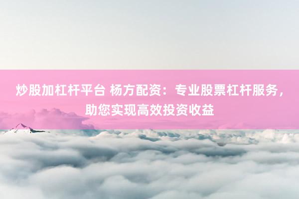炒股加杠杆平台 杨方配资:专业股票杠杆服务,助您实现高效投资收益