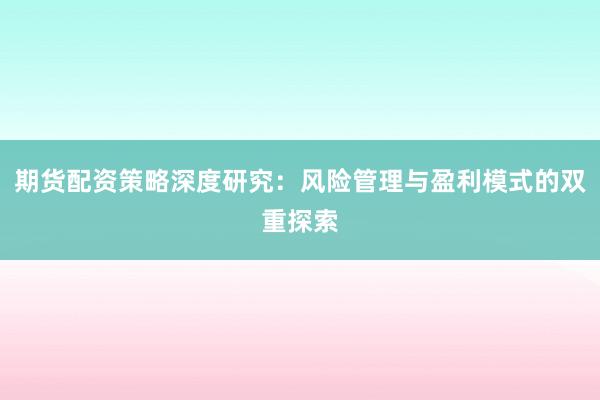 期货配资策略深度研究:风险管理与盈利模式的双重探索