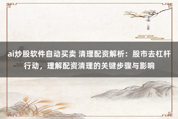 ai炒股软件自动买卖 清理配资解析:股市去杠杆行动,理解配资清理的关键步骤与影响
