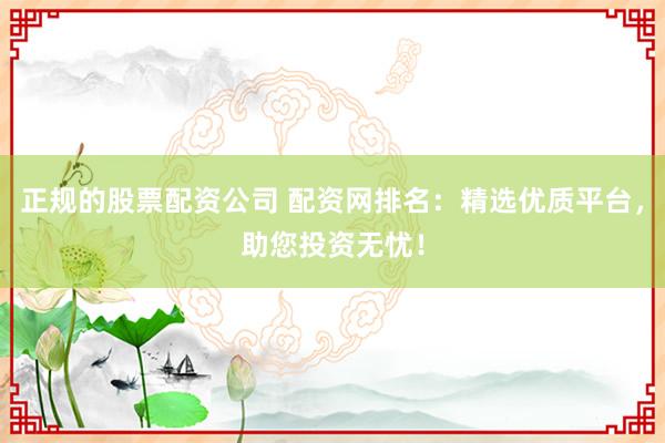 正规的股票配资公司 配资网排名：精选优质平台，助您投资无忧！