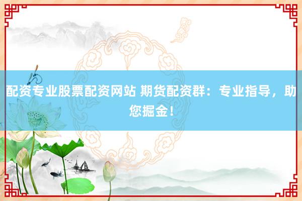 配资专业股票配资网站 期货配资群:专业指导,助您掘金!