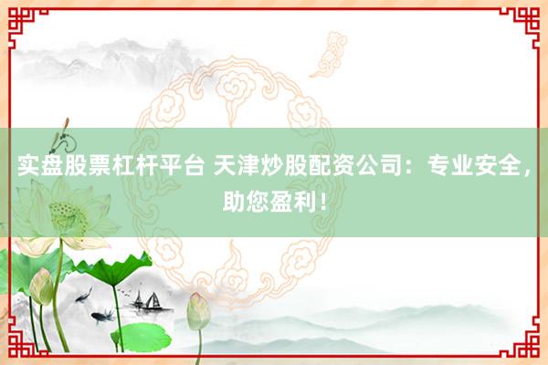 实盘股票杠杆平台 天津炒股配资公司:专业安全,助您盈利!
