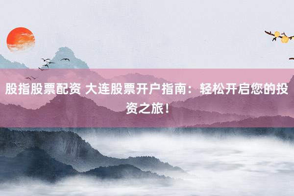股指股票配资 大连股票开户指南:轻松开启您的投资之旅!