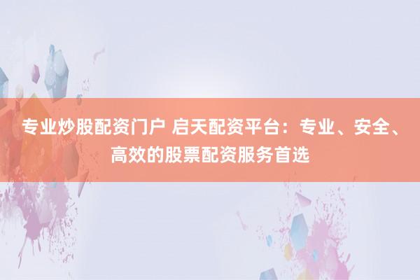 专业炒股配资门户 启天配资平台:专业、安全、高效的股票配资服务首选