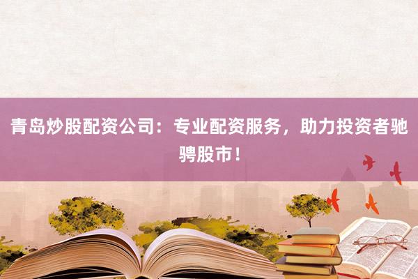 青岛炒股配资公司：专业配资服务，助力投资者驰骋股市！