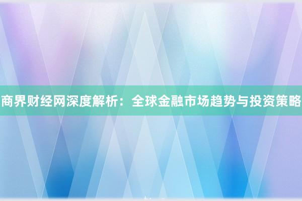 商界财经网深度解析：全球金融市场趋势与投资策略