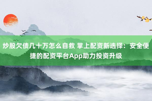 炒股欠债几十万怎么自救 掌上配资新选择：安全便捷的配资平台App助力投资升级