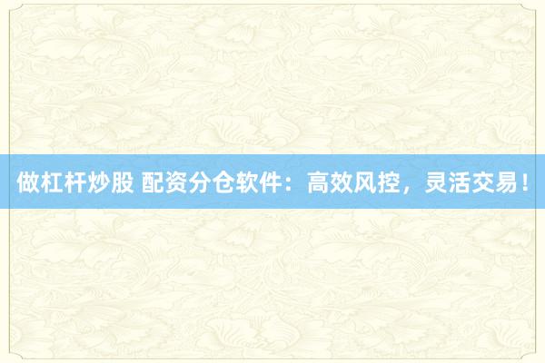 做杠杆炒股 配资分仓软件：高效风控，灵活交易！
