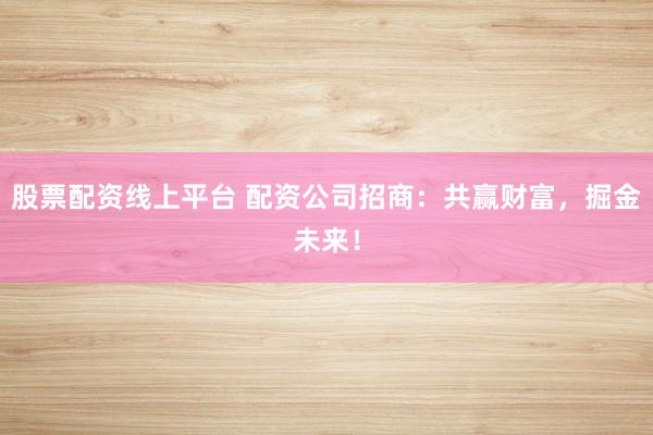 股票配资线上平台 配资公司招商：共赢财富，掘金未来！