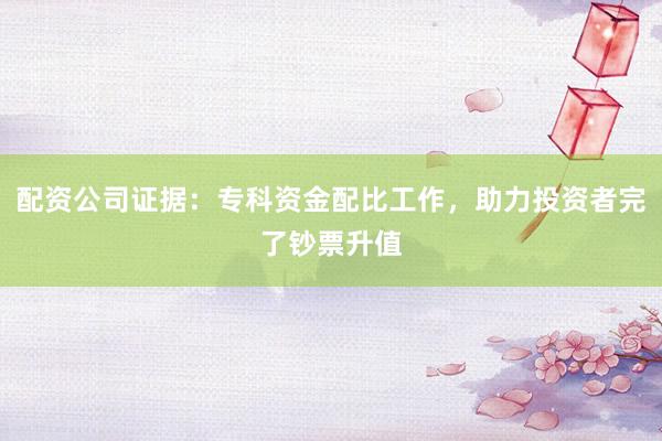 配资公司证据:专科资金配比工作,助力投资者完了钞票升值