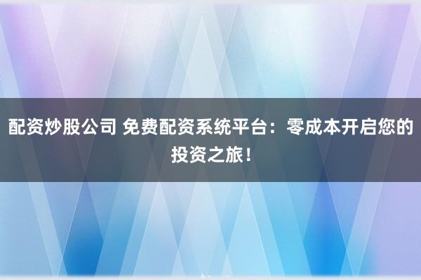 配资炒股公司 免费配资系统平台:零成本开启您的投资之旅!