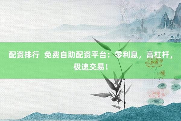 配资排行 免费自助配资平台:零利息,高杠杆,极速交易!