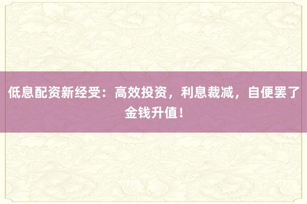 低息配资新经受：高效投资，利息裁减，自便罢了金钱升值！