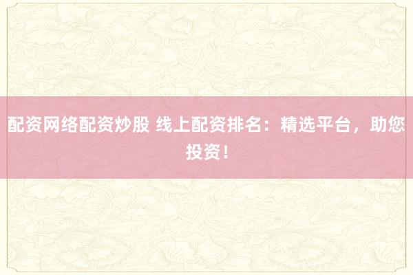 配资网络配资炒股 线上配资排名：精选平台，助您投资！