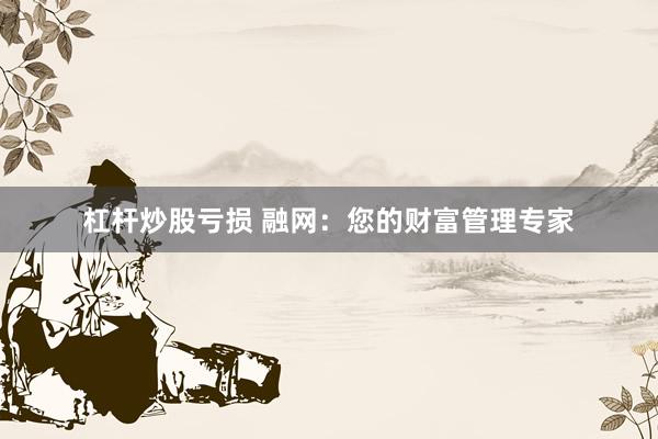杠杆炒股亏损 融网：您的财富管理专家