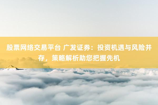 股票网络交易平台 广发证券：投资机遇与风险并存，策略解析助您把握先机