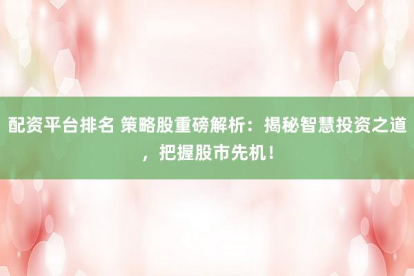 配资平台排名 策略股重磅解析：揭秘智慧投资之道，把握股市先机！