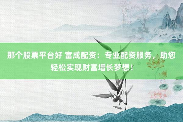 那个股票平台好 富成配资:专业配资服务,助您轻松实现财富增长梦想!