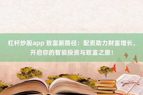 杠杆炒股app 致富新路径：配资助力财富增长，开启你的智能投资与致富之旅！