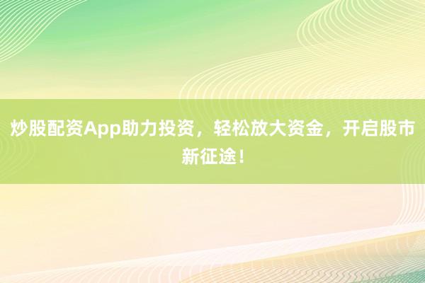 炒股配资App助力投资，轻松放大资金，开启股市新征途！