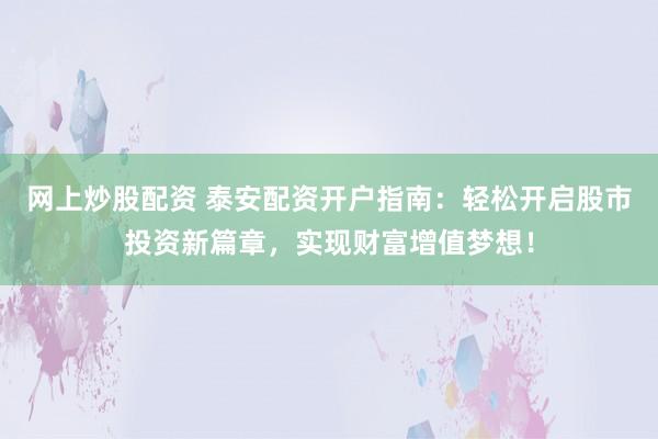 网上炒股配资 泰安配资开户指南:轻松开启股市投资新篇章,实现财富增值梦想!