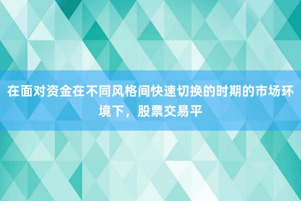 在面对资金在不同风格间快速切换的时期的市场环境下，股票交易平