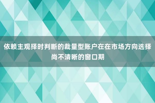 依赖主观择时判断的裁量型账户在在市场方向选择尚不清晰的窗口期