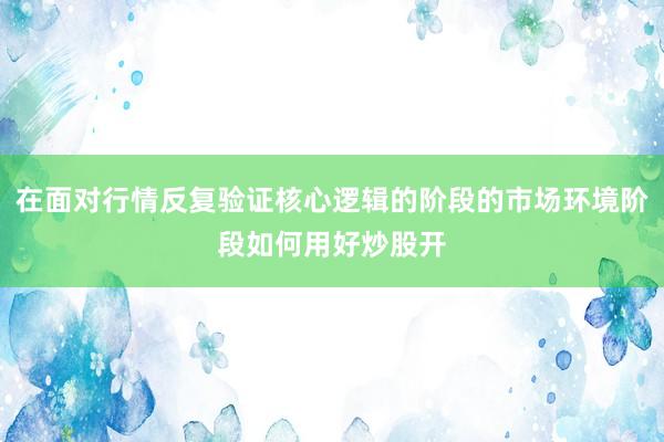 在面对行情反复验证核心逻辑的阶段的市场环境阶段如何用好炒股开