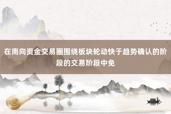 在南向资金交易圈围绕板块轮动快于趋势确认的阶段的交易阶段中免