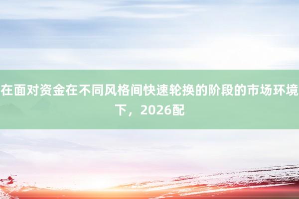 在面对资金在不同风格间快速轮换的阶段的市场环境下，2026配