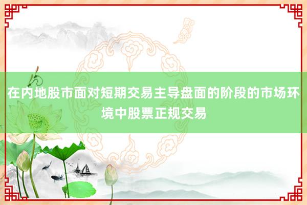 在内地股市面对短期交易主导盘面的阶段的市场环境中股票正规交易