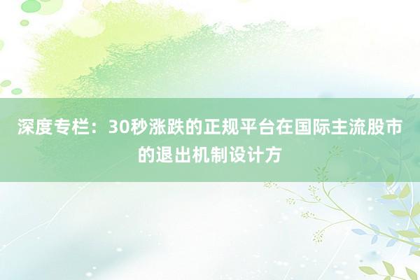 深度专栏：30秒涨跌的正规平台在国际主流股市的退出机制设计方