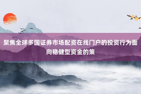 聚焦全球多国证券市场配资在线门户的投资行为面向稳健型资金的策