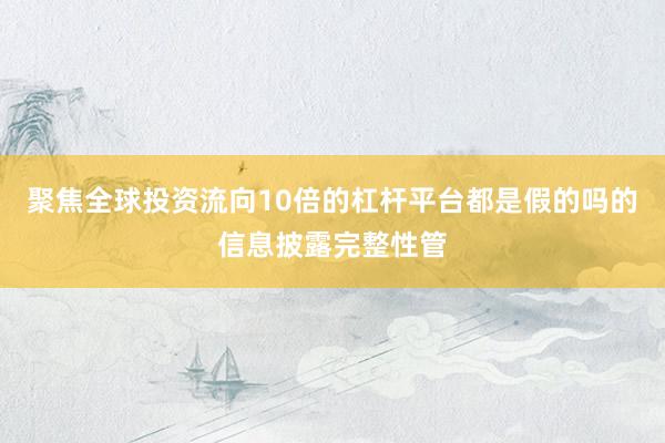 聚焦全球投资流向10倍的杠杆平台都是假的吗的信息披露完整性管