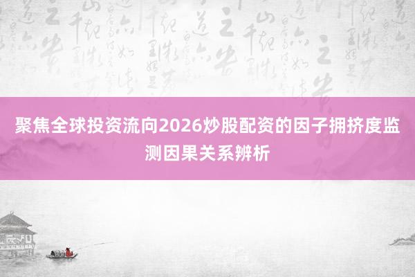 聚焦全球投资流向2026炒股配资的因子拥挤度监测因果关系辨析