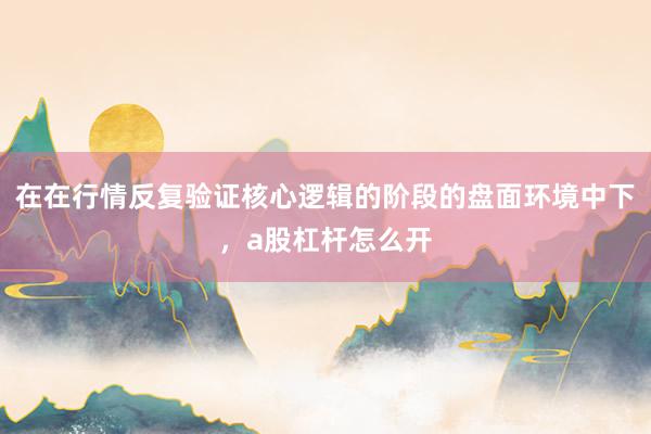 在在行情反复验证核心逻辑的阶段的盘面环境中下，a股杠杆怎么开