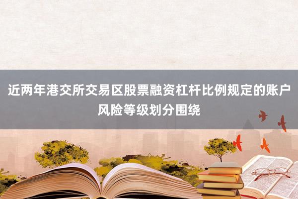 近两年港交所交易区股票融资杠杆比例规定的账户风险等级划分围绕