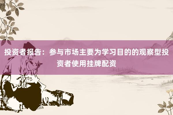 投资者报告：参与市场主要为学习目的的观察型投资者使用挂牌配资