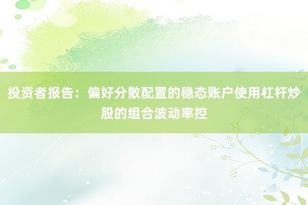 投资者报告：偏好分散配置的稳态账户使用杠杆炒股的组合波动率控
