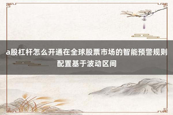 a股杠杆怎么开通在全球股票市场的智能预警规则配置基于波动区间