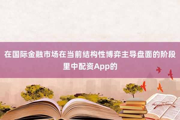 在国际金融市场在当前结构性博弈主导盘面的阶段里中配资App的