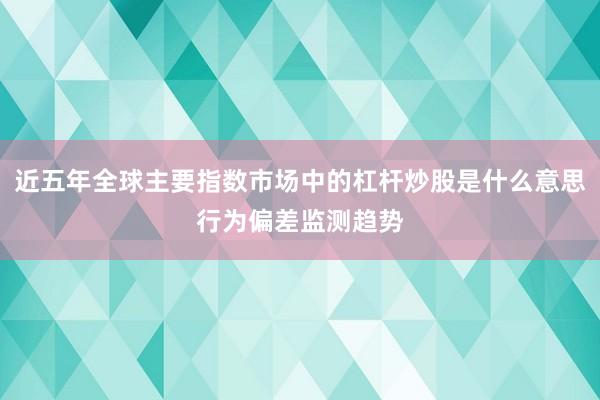 近五年全球主要指数市场中的杠杆炒股是什么意思行为偏差监测趋势