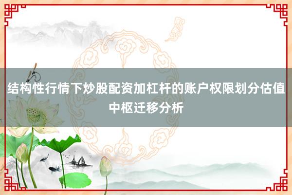 结构性行情下炒股配资加杠杆的账户权限划分估值中枢迁移分析