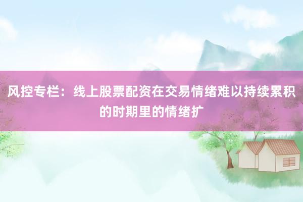 风控专栏：线上股票配资在交易情绪难以持续累积的时期里的情绪扩