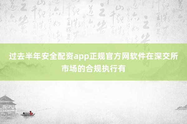 过去半年安全配资app正规官方网软件在深交所市场的合规执行有
