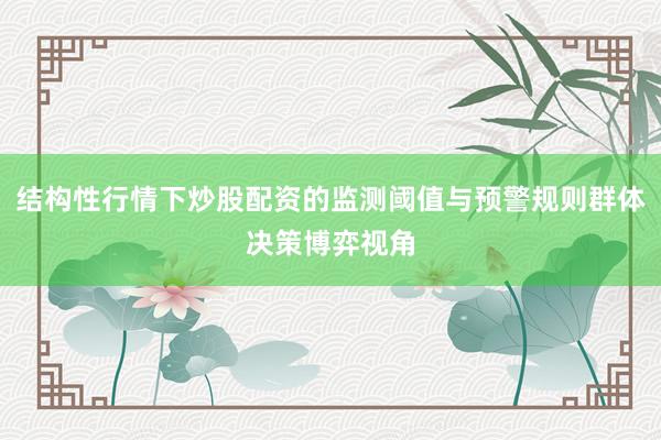 结构性行情下炒股配资的监测阈值与预警规则群体决策博弈视角