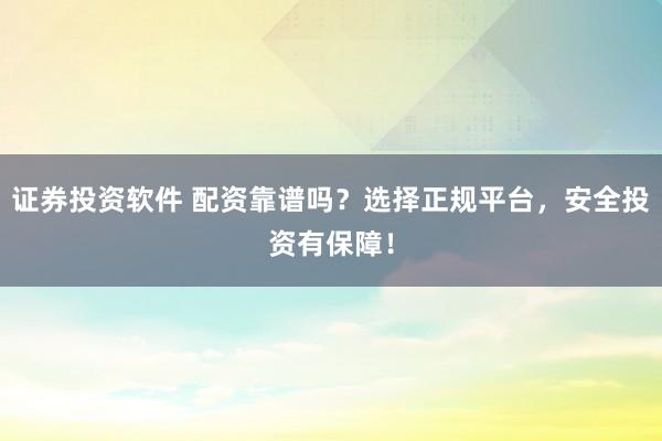 证券投资软件 配资靠谱吗？选择正规平台，安全投资有保障！
