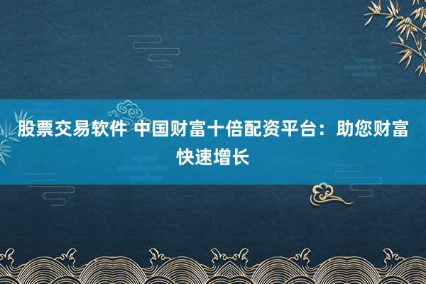 股票交易软件 中国财富十倍配资平台：助您财富快速增长