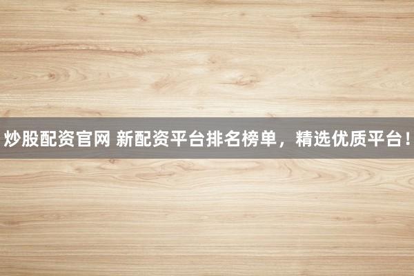 炒股配资官网 新配资平台排名榜单，精选优质平台！