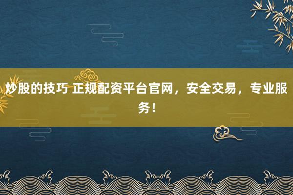 炒股的技巧 正规配资平台官网，安全交易，专业服务！